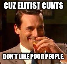 madmen | CUZ ELITIST C**TS DON'T LIKE POOR PEOPLE. | image tagged in madmen | made w/ Imgflip meme maker