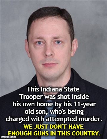 This Indiana State Trooper was shot inside his own home by his 11-year old son, who's being charged with attempted murder. WE JUST DON'T HAVE ENOUGH GUNS IN THIS COUNTRY. | image tagged in guns,kids,murder | made w/ Imgflip meme maker
