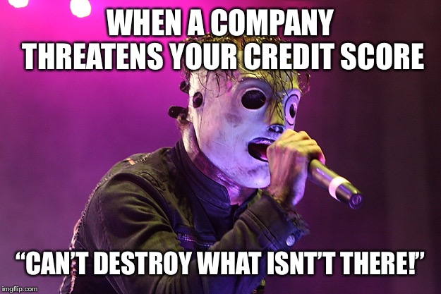 slipknot misheard | WHEN A COMPANY THREATENS YOUR CREDIT SCORE; “CAN’T DESTROY WHAT ISNT’T THERE!” | image tagged in slipknot misheard | made w/ Imgflip meme maker