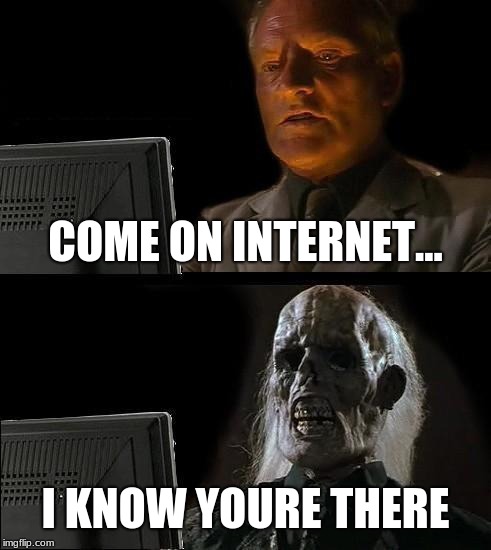 I'll Just Wait Here Meme | COME ON INTERNET... I KNOW YOURE THERE | image tagged in memes,ill just wait here | made w/ Imgflip meme maker