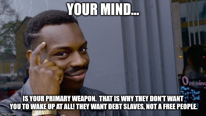 Roll Safe Think About It | YOUR MIND... IS YOUR PRIMARY WEAPON.  THAT IS WHY THEY DON'T WANT YOU TO WAKE UP AT ALL! THEY WANT DEBT SLAVES, NOT A FREE PEOPLE. | image tagged in memes,roll safe think about it | made w/ Imgflip meme maker