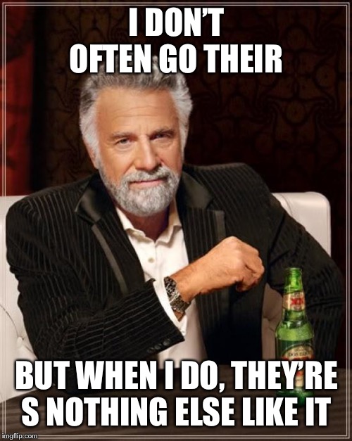 The Most Interesting Man In The World Meme | I DON’T OFTEN GO THEIR BUT WHEN I DO, THEY’RE S NOTHING ELSE LIKE IT | image tagged in memes,the most interesting man in the world | made w/ Imgflip meme maker