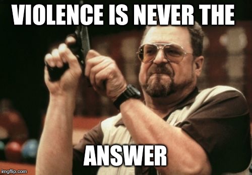 Am I The Only One Around Here | VIOLENCE IS NEVER THE; ANSWER | image tagged in memes,am i the only one around here | made w/ Imgflip meme maker