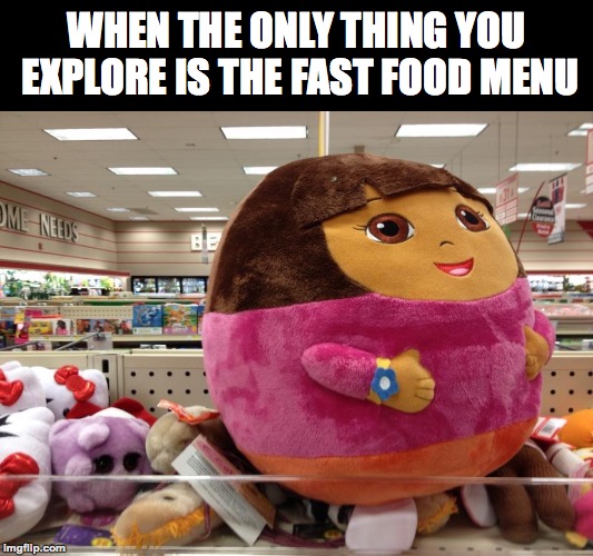 Dora sure knows her stuff (get it?) | WHEN THE ONLY THING YOU EXPLORE IS THE FAST FOOD MENU | image tagged in memes,funny,dora the explorer,fast food,memelord344,weird | made w/ Imgflip meme maker