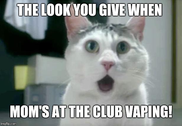 OMG Cat | THE LOOK YOU GIVE WHEN; MOM'S AT THE CLUB VAPING! | image tagged in memes,omg cat | made w/ Imgflip meme maker