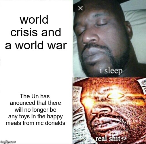 Sleeping Shaq Meme | world crisis and a world war; The Un has anounced that there will no longer be any toys in the happy meals from mc donalds | image tagged in memes,sleeping shaq | made w/ Imgflip meme maker
