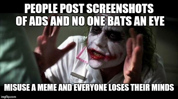Joker Mind Loss | PEOPLE POST SCREENSHOTS OF ADS AND NO ONE BATS AN EYE; MISUSE A MEME AND EVERYONE LOSES THEIR MINDS | image tagged in joker mind loss,memes | made w/ Imgflip meme maker