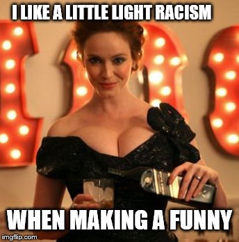 Cristina Hendricks | I LIKE A LITTLE LIGHT RACISM WHEN MAKING A FUNNY | image tagged in cristina hendricks | made w/ Imgflip meme maker