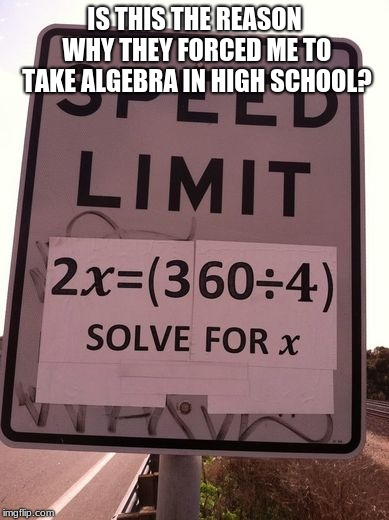 Speed sign | IS THIS THE REASON WHY THEY FORCED ME TO TAKE ALGEBRA IN HIGH SCHOOL? | image tagged in funny,memes | made w/ Imgflip meme maker