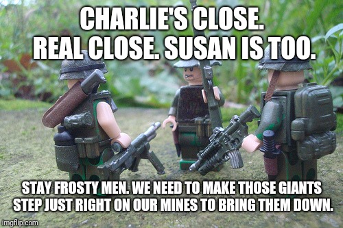 CHARLIE'S CLOSE. REAL CLOSE. SUSAN IS TOO. STAY FROSTY MEN. WE NEED TO MAKE THOSE GIANTS STEP JUST RIGHT ON OUR MINES TO BRING THEM DOWN. | made w/ Imgflip meme maker