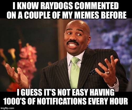 Steve Harvey Meme | I KNOW RAYDOGS COMMENTED ON A COUPLE OF MY MEMES BEFORE I GUESS IT’S NOT EASY HAVING 1000’S OF NOTIFICATIONS EVERY HOUR | image tagged in memes,steve harvey | made w/ Imgflip meme maker