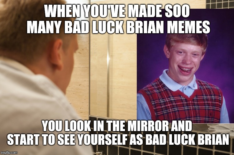 Becoming one with the meme | WHEN YOU'VE MADE SOO MANY BAD LUCK BRIAN MEMES; YOU LOOK IN THE MIRROR AND START TO SEE YOURSELF AS BAD LUCK BRIAN | image tagged in man looking in mirror,bad luck brian,blb,funny,memes,imgflip | made w/ Imgflip meme maker