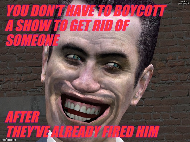 . | YOU DON'T HAVE TO BOYCOTT           A SHOW TO GET RID OF                             SOMEONE AFTER         THEY'VE ALREADY FIRED HIM | image tagged in g-man from half-life | made w/ Imgflip meme maker
