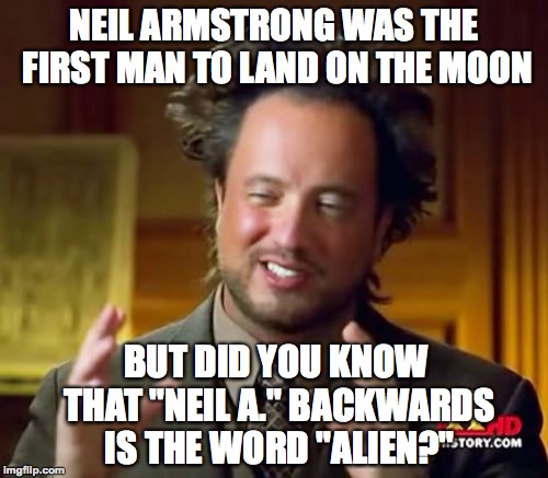 Neil Armstrong is an Alien?? | NEIL ARMSTRONG WAS THE FIRST MAN TO LAND ON THE MOON; BUT DID YOU KNOW THAT "NEIL A." BACKWARDS IS THE WORD "ALIEN?" | image tagged in memes,ancient aliens,funny,neil armstrong,memelord344,moon | made w/ Imgflip meme maker