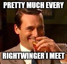 madmen | PRETTY MUCH EVERY RIGHTWINGER I MEET | image tagged in madmen | made w/ Imgflip meme maker