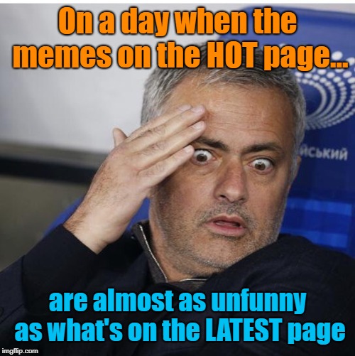It Happens, But Quality Will Always Win Out In The End | On a day when the memes on the HOT page... are almost as unfunny as what's on the LATEST page | image tagged in shocked mourinho,hot page,latest page,memes | made w/ Imgflip meme maker