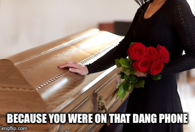 Dang phone | BECAUSE YOU WERE ON THAT DANG PHONE | image tagged in phone,funeral,memes | made w/ Imgflip meme maker