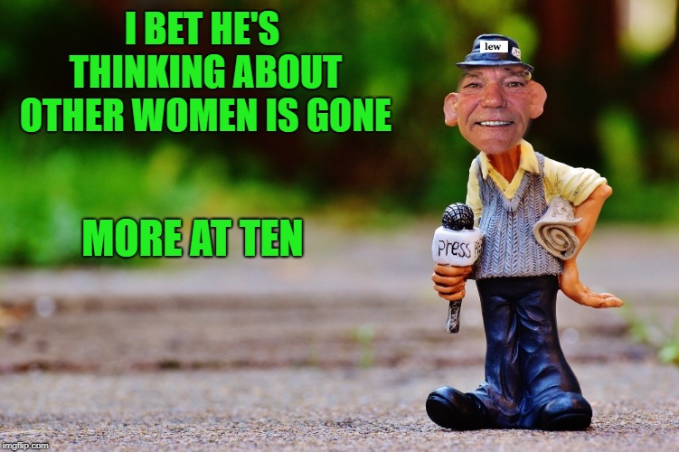 lew's new's | I BET HE'S THINKING ABOUT OTHER WOMEN IS GONE MORE AT TEN | image tagged in lew's new's | made w/ Imgflip meme maker