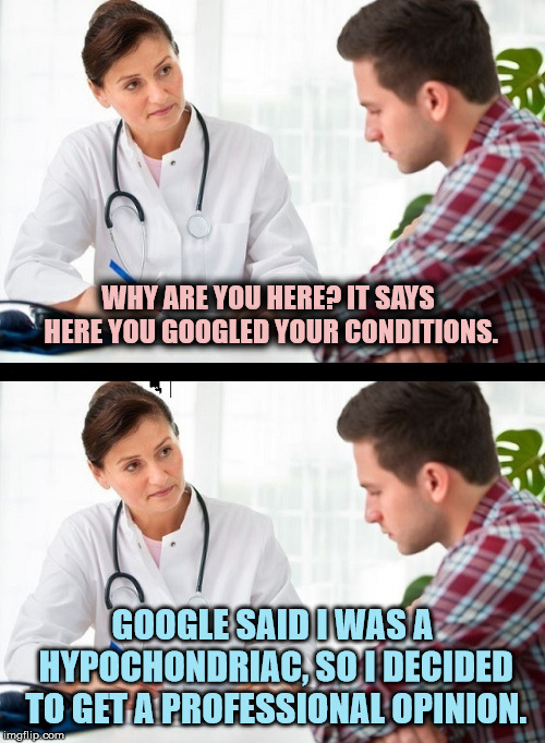 Yeah, it's time for a valid opinion | WHY ARE YOU HERE? IT SAYS HERE YOU GOOGLED YOUR CONDITIONS. GOOGLE SAID I WAS A HYPOCHONDRIAC, SO I DECIDED TO GET A PROFESSIONAL OPINION. | image tagged in doctor and patient,google,medical symptoms | made w/ Imgflip meme maker