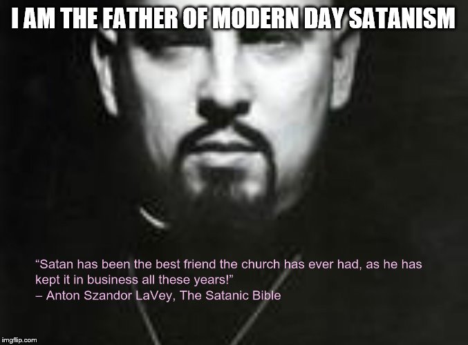 I AM THE FATHER OF MODERN DAY SATANISM | made w/ Imgflip meme maker