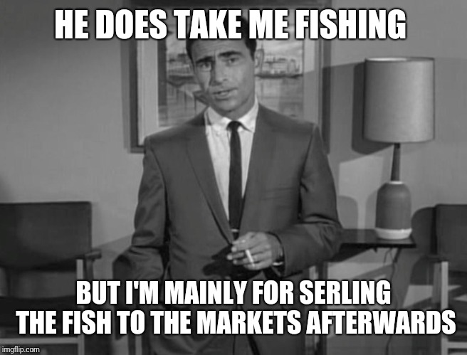 Rod Serling: Imagine If You Will | HE DOES TAKE ME FISHING BUT I'M MAINLY FOR SERLING THE FISH TO THE MARKETS AFTERWARDS | image tagged in rod serling imagine if you will | made w/ Imgflip meme maker