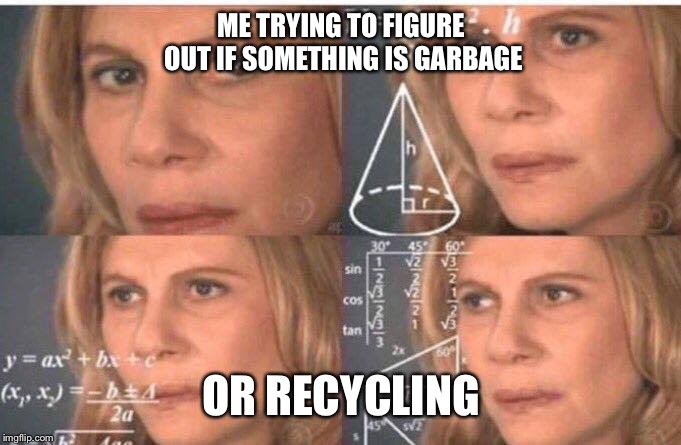 Math lady/Confused lady | ME TRYING TO FIGURE OUT IF SOMETHING IS GARBAGE; OR RECYCLING | image tagged in math lady/confused lady | made w/ Imgflip meme maker