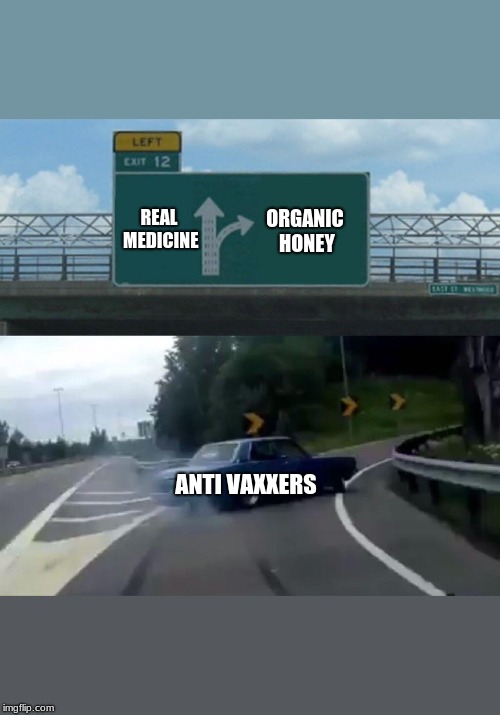 Left Exit 12 Off Ramp Meme | REAL MEDICINE; ORGANIC HONEY; ANTI VAXXERS | image tagged in memes,left exit 12 off ramp | made w/ Imgflip meme maker