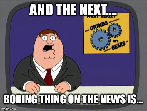 Peter Griffin News | AND THE NEXT.... BORING THING ON THE NEWS IS... | image tagged in memes,peter griffin news | made w/ Imgflip meme maker