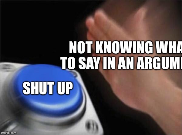Blank Nut Button Meme | NOT KNOWING WHAT TO SAY IN AN ARGUMENT; SHUT UP | image tagged in memes,blank nut button | made w/ Imgflip meme maker