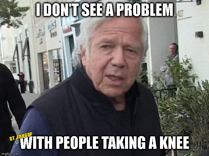 Naughty Boy | I DON'T SEE A PROBLEM; WITH PEOPLE TAKING A KNEE; GT_FOHGOP | image tagged in robert kraft,new england patriots,prostitution | made w/ Imgflip meme maker