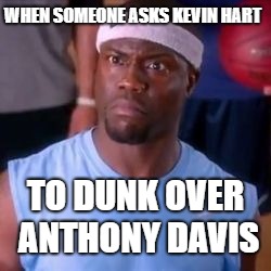 Kevin Hart NBA | WHEN SOMEONE ASKS KEVIN HART; TO DUNK OVER ANTHONY DAVIS | image tagged in kevin hart nba | made w/ Imgflip meme maker