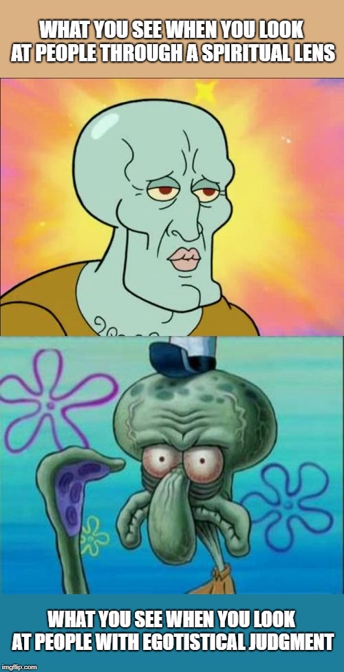 Perception is everything | WHAT YOU SEE WHEN YOU LOOK AT PEOPLE THROUGH A SPIRITUAL LENS; WHAT YOU SEE WHEN YOU LOOK AT PEOPLE WITH EGOTISTICAL JUDGMENT | image tagged in squidward,beauty,spirituality,ugly,perception,consciousness | made w/ Imgflip meme maker