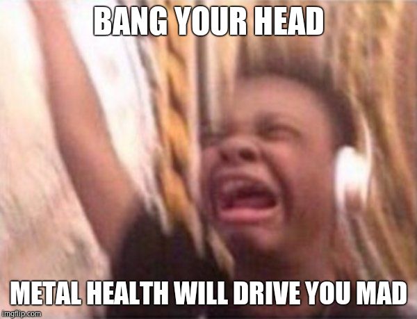screaming kid witch headphones | BANG YOUR HEAD; METAL HEALTH WILL DRIVE YOU MAD | image tagged in screaming kid witch headphones | made w/ Imgflip meme maker