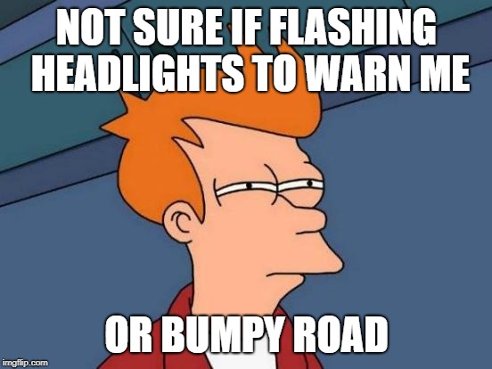 Futurama Fry Meme | NOT SURE IF FLASHING HEADLIGHTS TO WARN ME; OR BUMPY ROAD | image tagged in memes,futurama fry,AdviceAnimals | made w/ Imgflip meme maker