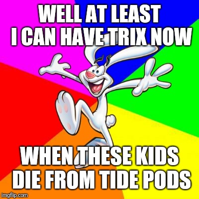 Trix Rabbit | WELL AT LEAST I CAN HAVE TRIX NOW WHEN THESE KIDS DIE FROM TIDE PODS | image tagged in trix rabbit | made w/ Imgflip meme maker
