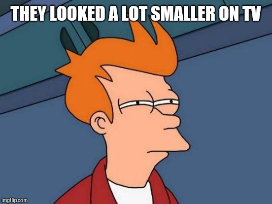 Futurama Fry Meme | THEY LOOKED A LOT SMALLER ON TV | image tagged in memes,futurama fry | made w/ Imgflip meme maker