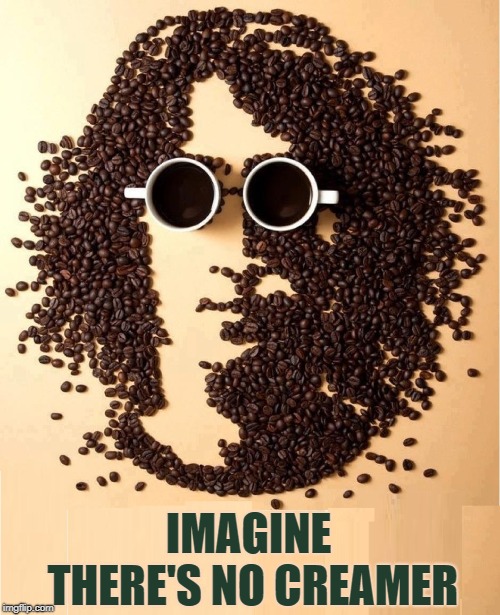 All You Need is Joe | IMAGINE THERE'S NO CREAMER | image tagged in vince vance,john lennon,the beatles,coffee bean portrait,imagine,2 cups of coffee | made w/ Imgflip meme maker