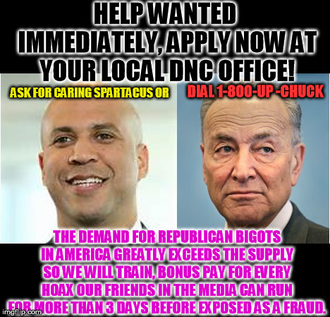 The fastest growing economic sector due to MAGA and Trump! | HELP WANTED IMMEDIATELY, APPLY NOW AT YOUR LOCAL DNC OFFICE! DIAL 1-800-UP -CHUCK; ASK FOR CARING SPARTACUS OR; THE DEMAND FOR REPUBLICAN BIGOTS IN AMERICA GREATLY EXCEEDS THE SUPPLY SO WE WILL TRAIN, BONUS PAY FOR EVERY HOAX OUR FRIENDS IN THE MEDIA CAN RUN FOR MORE THAN 3 DAYS BEFORE EXPOSED AS A FRAUD. | image tagged in democrat | made w/ Imgflip meme maker
