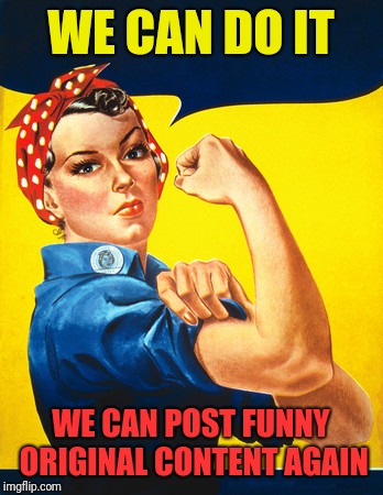Rosie the riveter | WE CAN DO IT WE CAN POST FUNNY ORIGINAL CONTENT AGAIN | image tagged in rosie the riveter | made w/ Imgflip meme maker