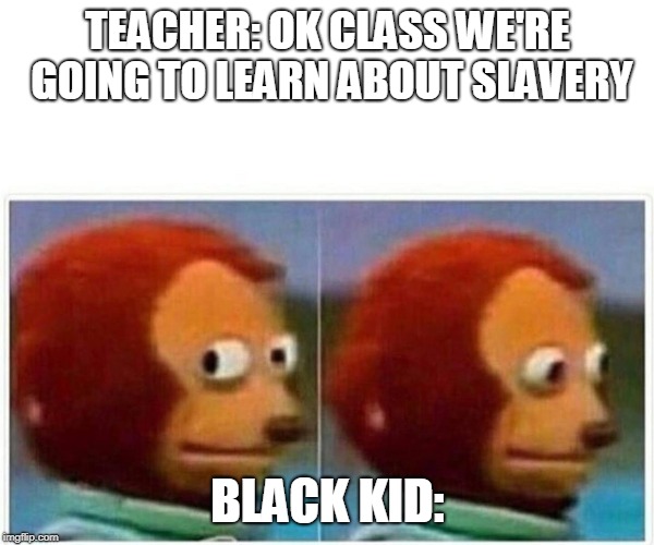 Monkey Puppet | TEACHER: OK CLASS WE'RE GOING TO LEARN ABOUT SLAVERY; BLACK KID: | image tagged in monkey puppet | made w/ Imgflip meme maker