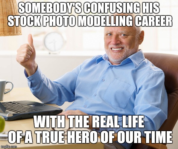 Hide the pain harold | SOMEBODY'S CONFUSING HIS STOCK PHOTO MODELLING CAREER WITH THE REAL LIFE OF A TRUE HERO OF OUR TIME | image tagged in hide the pain harold | made w/ Imgflip meme maker
