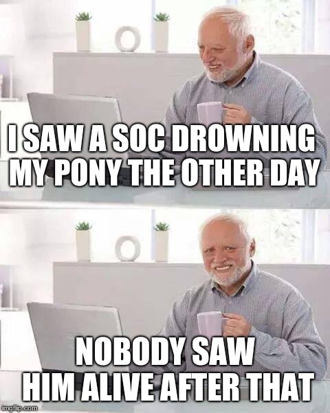 Hide the Pain Harold Meme | I SAW A SOC DROWNING MY PONY THE OTHER DAY; NOBODY SAW HIM ALIVE AFTER THAT | image tagged in memes,hide the pain harold | made w/ Imgflip meme maker