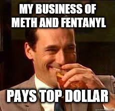 madmen | MY BUSINESS OF METH AND FENTANYL PAYS TOP DOLLAR | image tagged in madmen | made w/ Imgflip meme maker