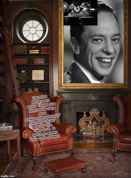 Mayor Stoner of Mayberry's Gregarious Grandson Glenda! | That Den Barney was tellin' Thelma Lou about while they were window-shop-discussin' possibly hitchin' up for life, vows & all, in which no women were to be allowed. | image tagged in mayor stoner of mayberry's gregarious grandson glenda | made w/ Imgflip meme maker