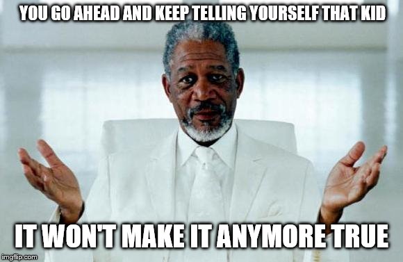 God Morgan Freeman | YOU GO AHEAD AND KEEP TELLING YOURSELF THAT KID IT WON'T MAKE IT ANYMORE TRUE | image tagged in god morgan freeman | made w/ Imgflip meme maker