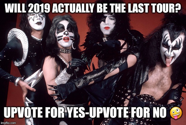 KISS birthday | WILL 2019 ACTUALLY BE THE LAST TOUR? UPVOTE FOR YES-UPVOTE FOR NO 🤪 | image tagged in kiss birthday | made w/ Imgflip meme maker