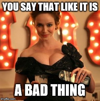 Cristina Hendricks | YOU SAY THAT LIKE IT IS A BAD THING | image tagged in cristina hendricks | made w/ Imgflip meme maker