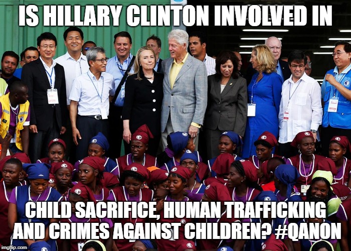 Clinton Foundation | IS HILLARY CLINTON INVOLVED IN; CHILD SACRIFICE, HUMAN TRAFFICKING AND CRIMES AGAINST CHILDREN? #QANON | image tagged in hillary clinton | made w/ Imgflip meme maker