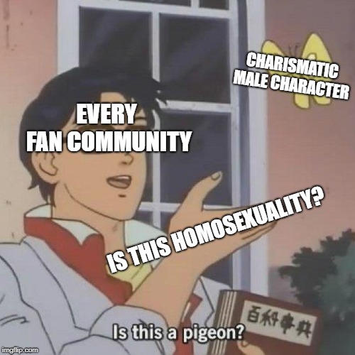 Is this a pigeon? | CHARISMATIC MALE CHARACTER; EVERY FAN COMMUNITY; IS THIS HOMOSEXUALITY? | image tagged in is this a pigeon | made w/ Imgflip meme maker