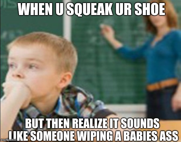 WHEN U SQUEAK UR SHOE; BUT THEN REALIZE IT SOUNDS LIKE SOMEONE WIPING A BABIES ASS | image tagged in shoe sqweak | made w/ Imgflip meme maker